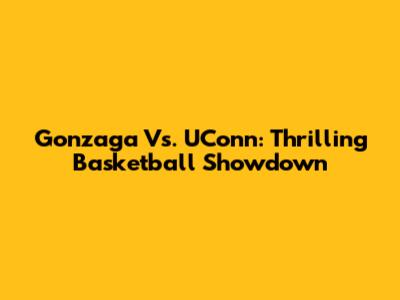 Gonzaga Vs. UConn: Thrilling Basketball Showdown