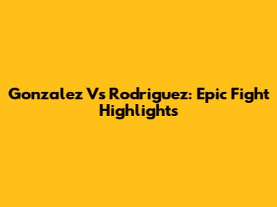 Gonzalez Vs Rodriguez: Epic Fight Highlights