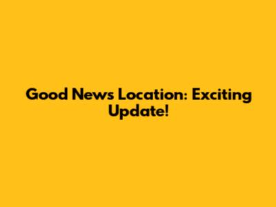 Good News Location: Exciting Update!