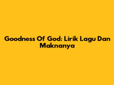 Goodness Of God: Lirik Lagu Dan Maknanya