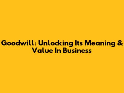 Goodwill: Unlocking Its Meaning & Value In Business