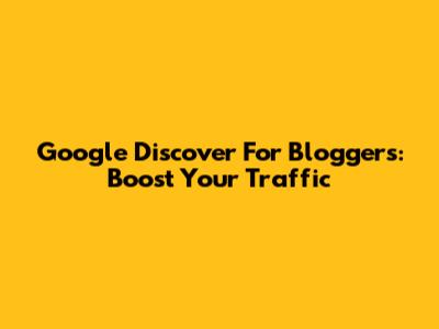 Google Discover For Bloggers: Boost Your Traffic