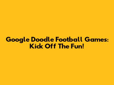 Google Doodle Football Games: Kick Off The Fun!