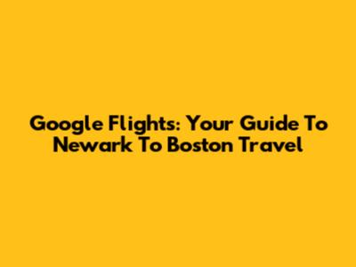 Google Flights: Your Guide To Newark To Boston Travel