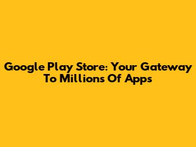 Google Play Store: Your Gateway To Millions Of Apps