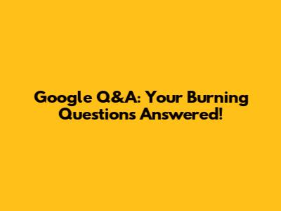 Google Q&A: Your Burning Questions Answered!
