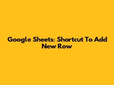 Google Sheets: Shortcut To Add New Row