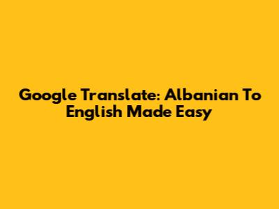 Google Translate: Albanian To English Made Easy