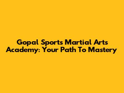 Gopal Sports Martial Arts Academy: Your Path To Mastery