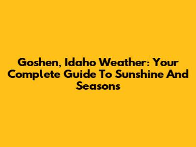 Goshen, Idaho Weather: Your Complete Guide To Sunshine And Seasons