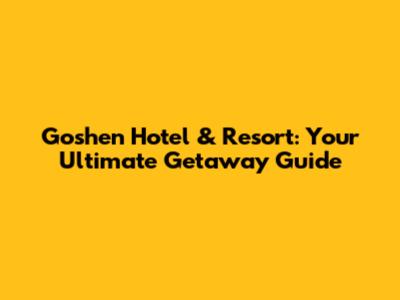 Goshen Hotel & Resort: Your Ultimate Getaway Guide