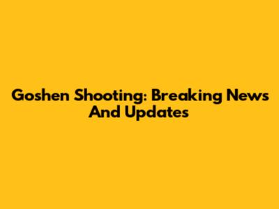 Goshen Shooting: Breaking News And Updates