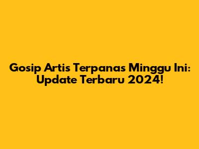 Gosip Artis Terpanas Minggu Ini: Update Terbaru 2024!