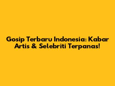 Gosip Terbaru Indonesia: Kabar Artis & Selebriti Terpanas!