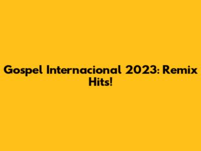 Gospel Internacional 2023: Remix Hits!