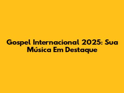 Gospel Internacional 2025: Sua Música Em Destaque