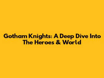 Gotham Knights: A Deep Dive Into The Heroes & World