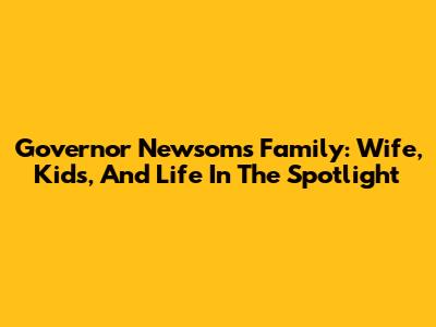 Governor Newsom's Family: Wife, Kids, And Life In The Spotlight