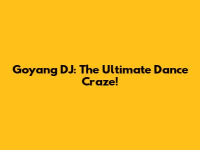 Goyang DJ: The Ultimate Dance Craze!