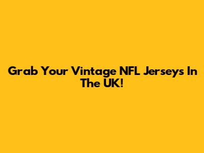 Grab Your Vintage NFL Jerseys In The UK!