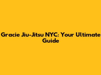 Gracie Jiu-Jitsu NYC: Your Ultimate Guide