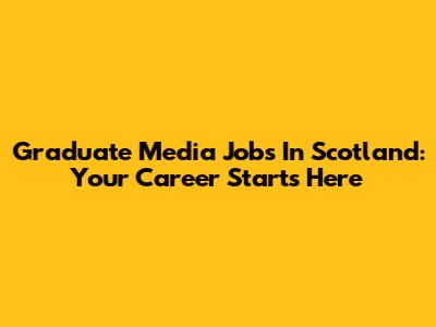 Graduate Media Jobs In Scotland: Your Career Starts Here
