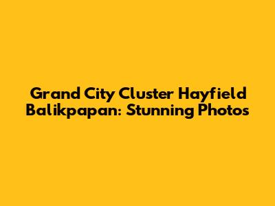 Grand City Cluster Hayfield Balikpapan: Stunning Photos