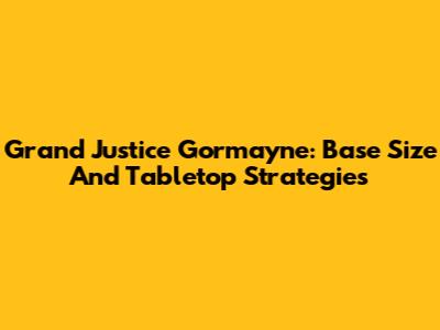 Grand Justice Gormayne: Base Size And Tabletop Strategies