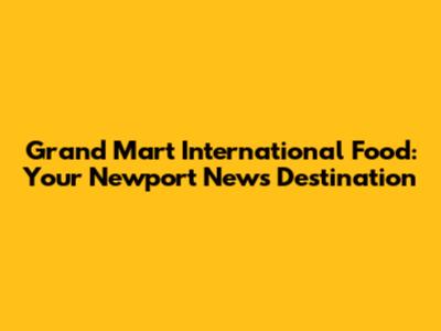 Grand Mart International Food: Your Newport News Destination