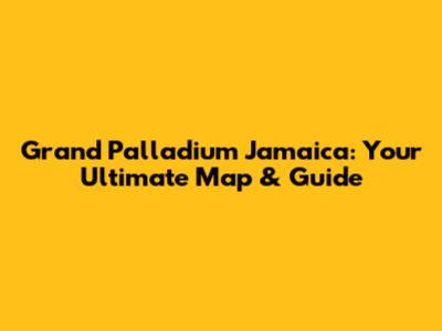 Grand Palladium Jamaica: Your Ultimate Map & Guide