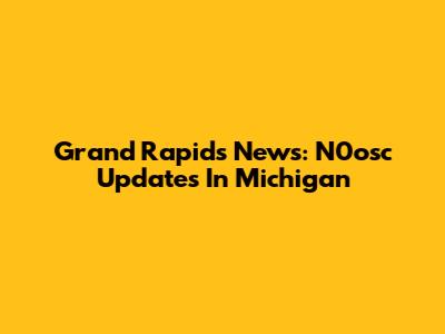 Grand Rapids News: N0osc Updates In Michigan