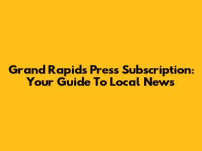 Grand Rapids Press Subscription: Your Guide To Local News