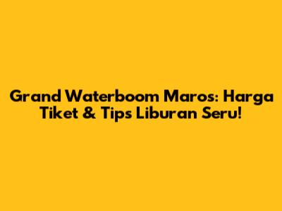 Grand Waterboom Maros: Harga Tiket & Tips Liburan Seru!