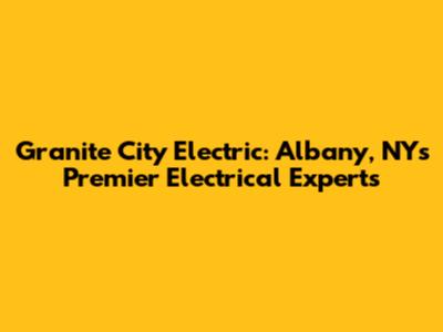 Granite City Electric: Albany, NY's Premier Electrical Experts