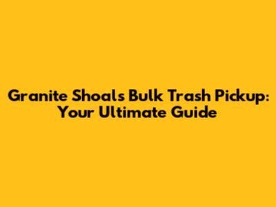 Granite Shoals Bulk Trash Pickup: Your Ultimate Guide