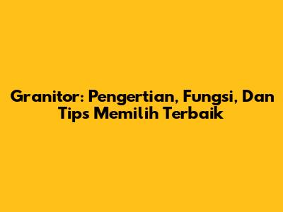 Granitor: Pengertian, Fungsi, Dan Tips Memilih Terbaik