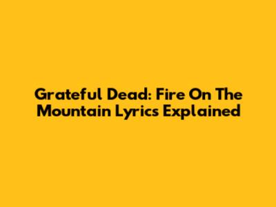 Grateful Dead: Fire On The Mountain Lyrics Explained