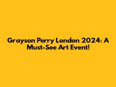 Grayson Perry London 2024: A Must-See Art Event!
