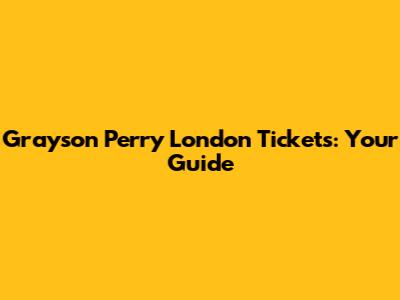 Grayson Perry London Tickets: Your Guide