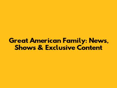 Great American Family: News, Shows & Exclusive Content