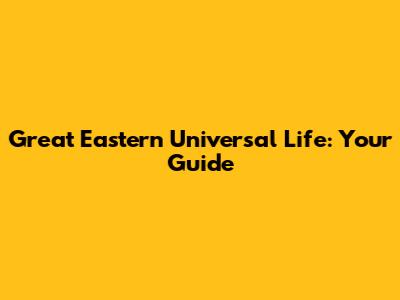 Great Eastern Universal Life: Your Guide