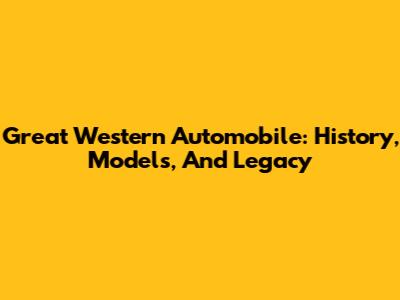 Great Western Automobile: History, Models, And Legacy