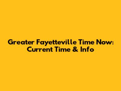 Greater Fayetteville Time Now: Current Time & Info