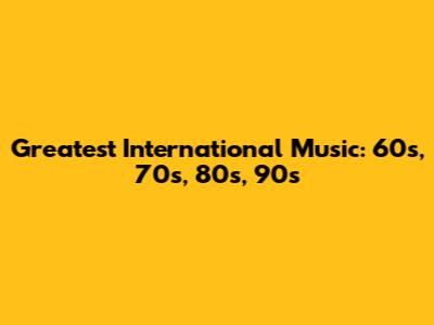 Greatest International Music: 60s, 70s, 80s, 90s