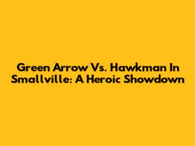Green Arrow Vs. Hawkman In Smallville: A Heroic Showdown