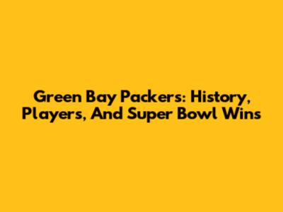Green Bay Packers: History, Players, And Super Bowl Wins