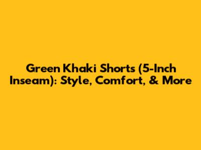 Green Khaki Shorts (5-Inch Inseam): Style, Comfort, & More