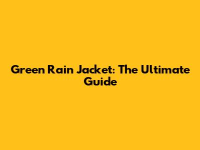 Green Rain Jacket: The Ultimate Guide