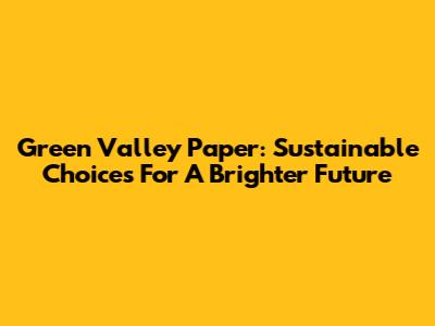 Green Valley Paper: Sustainable Choices For A Brighter Future