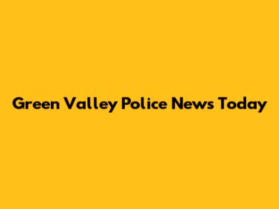 Green Valley Police News Today